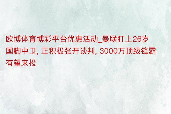 欧博体育博彩平台优惠活动_曼联盯上26岁国脚中卫, 正积极张开谈判, 3000万顶级锋霸有望来投