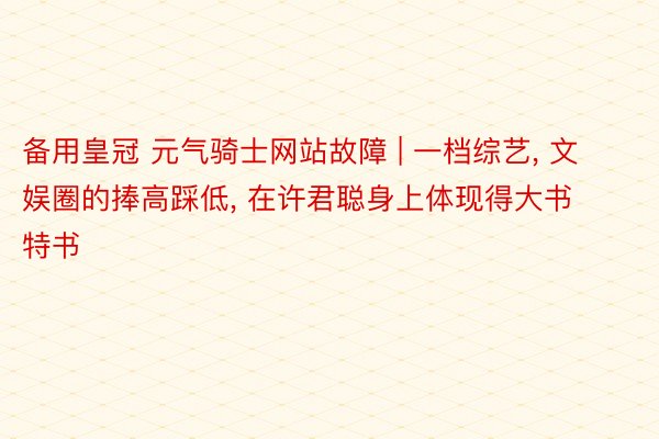 备用皇冠 元气骑士网站故障 | 一档综艺, 文娱圈的捧高踩低, 在许君聪身上体现得大书特书
