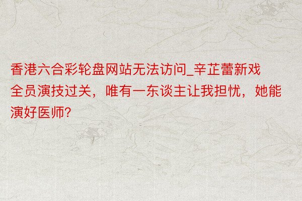 香港六合彩轮盘网站无法访问_辛芷蕾新戏全员演技过关，唯有一东谈主让我担忧，她能演好医师？