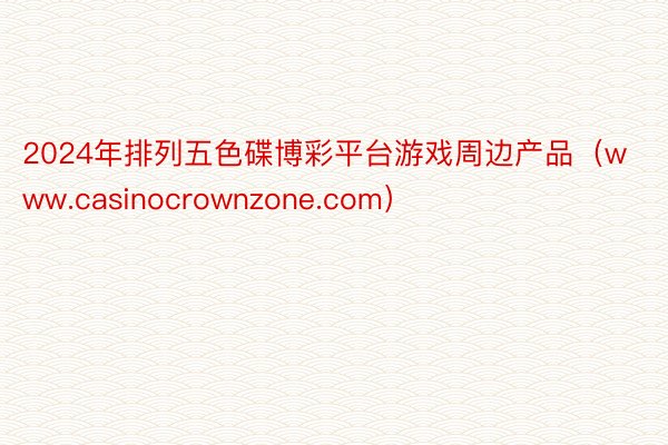 2024年排列五色碟博彩平台游戏周边产品（www.casinocrownzone.com）