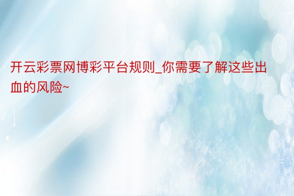 开云彩票网博彩平台规则_你需要了解这些出血的风险~