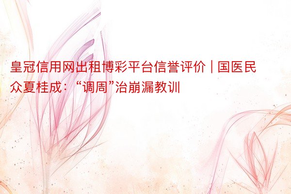 皇冠信用网出租博彩平台信誉评价 | 国医民众夏桂成：“调周”治崩漏教训