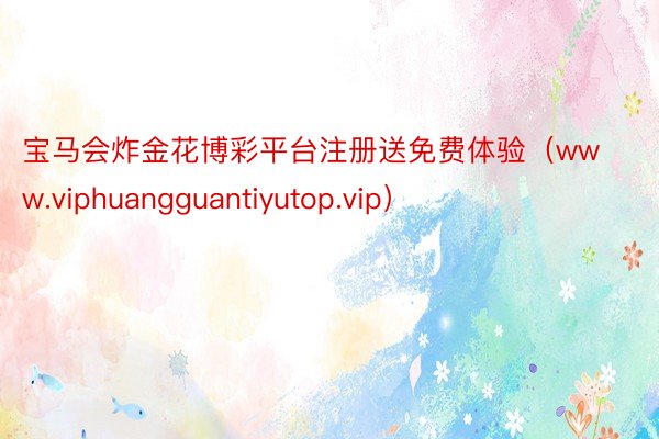 宝马会炸金花博彩平台注册送免费体验（www.viphuangguantiyutop.vip）