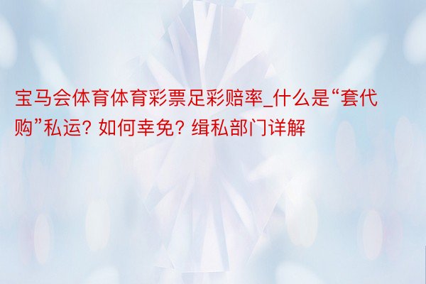 宝马会体育体育彩票足彩赔率_什么是“套代购”私运? 如何幸免? 缉私部门详解