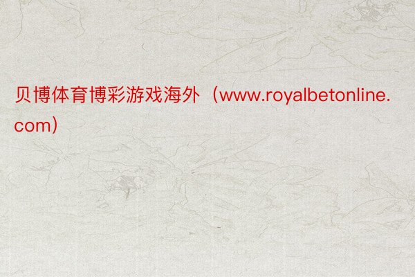 贝博体育博彩游戏海外（www.royalbetonline.com）