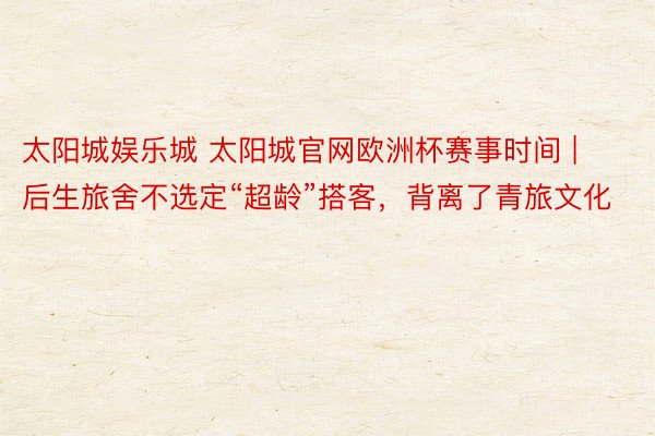 太阳城娱乐城 太阳城官网欧洲杯赛事时间 | 后生旅舍不选定“超龄”搭客，背离了青旅文化