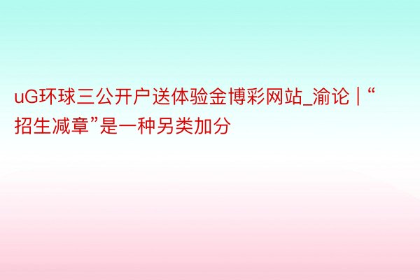 uG环球三公开户送体验金博彩网站_渝论 | “招生减章”是一种另类加分