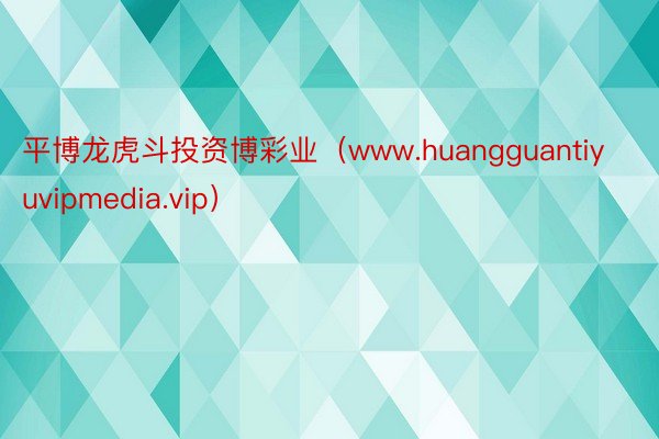 平博龙虎斗投资博彩业（www.huangguantiyuvipmedia.vip）