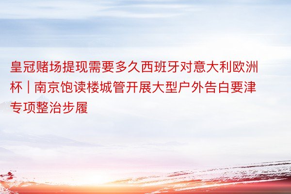 皇冠赌场提现需要多久西班牙对意大利欧洲杯 | 南京饱读楼城管开展大型户外告白要津专项整治步履
