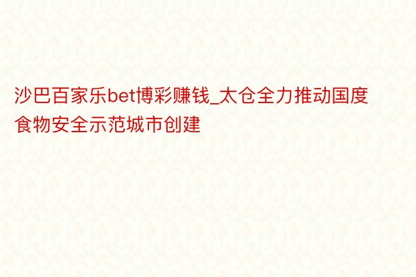 沙巴百家乐bet博彩赚钱_太仓全力推动国度食物安全示范城市创建