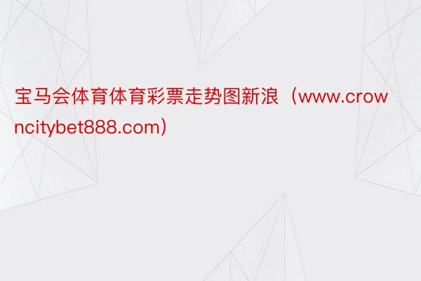 宝马会体育体育彩票走势图新浪（www.crowncitybet888.com）
