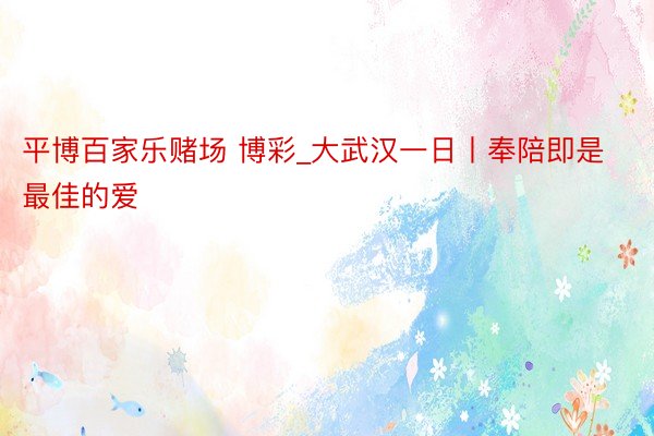 平博百家乐赌场 博彩_大武汉一日丨奉陪即是最佳的爱