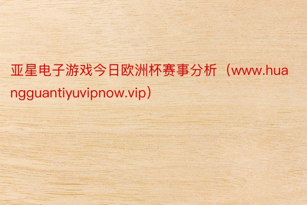 亚星电子游戏今日欧洲杯赛事分析（www.huangguantiyuvipnow.vip）