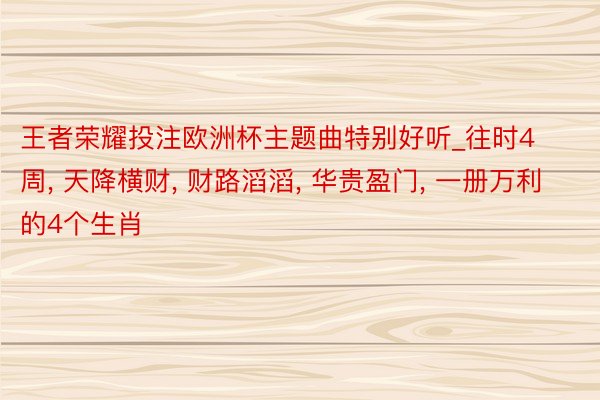 王者荣耀投注欧洲杯主题曲特别好听_往时4周, 天降横财, 财路滔滔, 华贵盈门, 一册万利的4个生肖