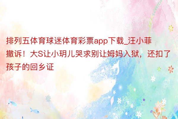 排列五体育球迷体育彩票app下载_汪小菲撤诉！大S让小玥儿哭求别让姆妈入狱，还扣了孩子的回乡证