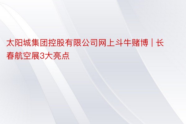 太阳城集团控股有限公司网上斗牛赌博 | 长春航空展3大亮点