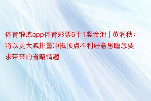 体育锻炼app体育彩票6十1奖金池 | 黄润秋：将以更大减排量冲抵顶点不利好意思瞻念要求带来的省略情趣