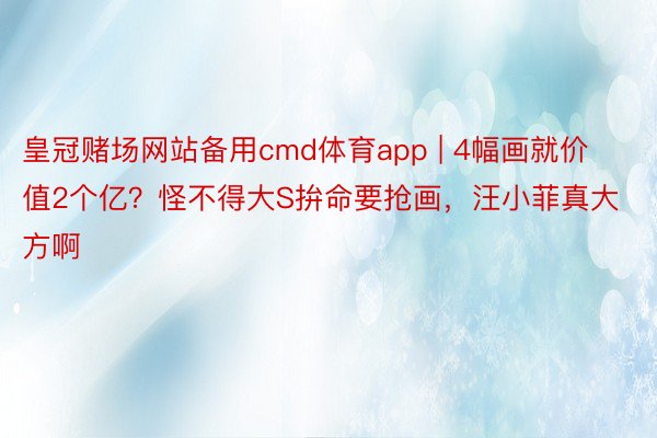 皇冠赌场网站备用cmd体育app | 4幅画就价值2个亿？怪不得大S拚命要抢画，汪小菲真大方啊