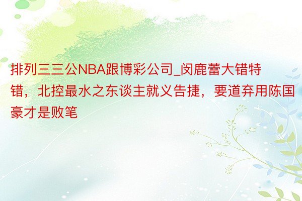 排列三三公NBA跟博彩公司_闵鹿蕾大错特错，北控最水之东谈主就义告捷，要道弃用陈国豪才是败笔