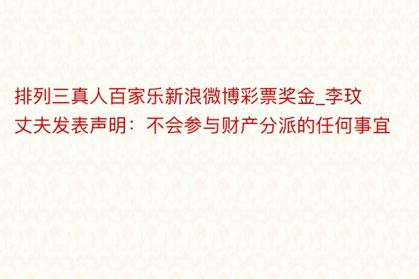 排列三真人百家乐新浪微博彩票奖金_李玟丈夫发表声明：不会参与财产分派的任何事宜