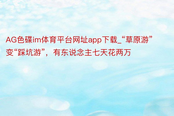 AG色碟im体育平台网址app下载_“草原游”变“踩坑游”，有东说念主七天花两万