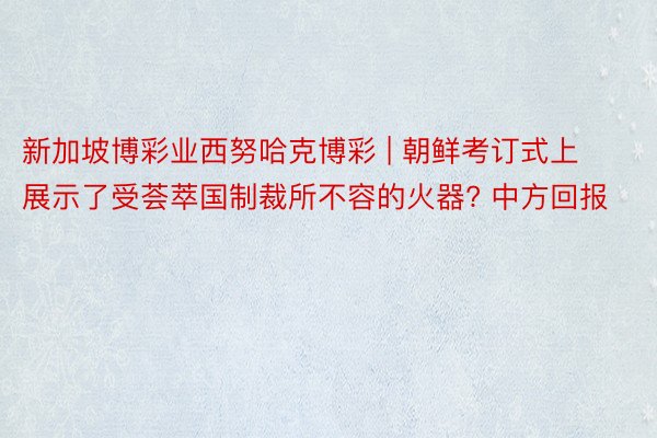 新加坡博彩业西努哈克博彩 | 朝鲜考订式上展示了受荟萃国制裁所不容的火器? 中方回报