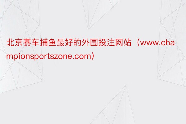北京赛车捕鱼最好的外围投注网站（www.championsportszone.com）