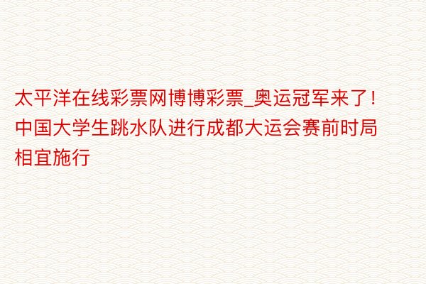 太平洋在线彩票网博博彩票_奥运冠军来了！中国大学生跳水队进行成都大运会赛前时局相宜施行