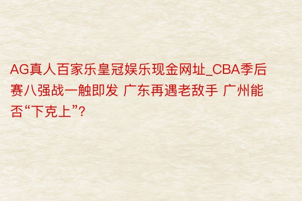 AG真人百家乐皇冠娱乐现金网址_CBA季后赛八强战一触即发 广东再遇老敌手 广州能否“下克上”？