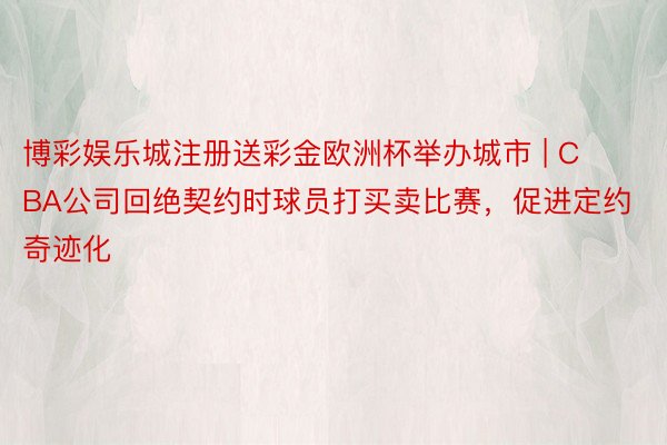 博彩娱乐城注册送彩金欧洲杯举办城市 | CBA公司回绝契约时球员打买卖比赛，促进定约奇迹化