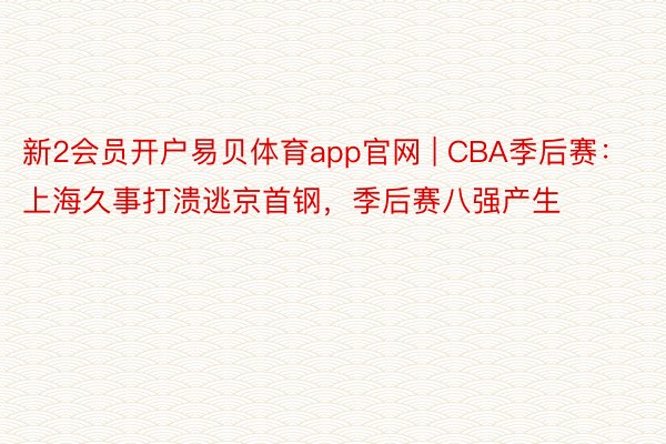 新2会员开户易贝体育app官网 | CBA季后赛：上海久事打溃逃京首钢，季后赛八强产生