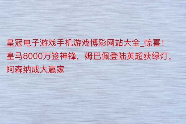 皇冠电子游戏手机游戏博彩网站大全_惊喜！皇马8000万签神锋，姆巴佩登陆英超获绿灯，阿森纳成大赢家