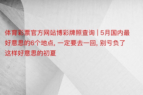 体育彩票官方网站博彩牌照查询 | 5月国内最好意思的6个地点, 一定要去一回, 别亏负了这样好意思的初夏