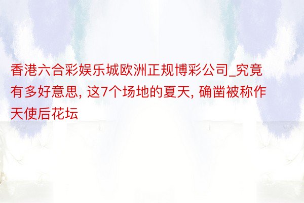 香港六合彩娱乐城欧洲正规博彩公司_究竟有多好意思, 这7个场地的夏天, 确凿被称作天使后花坛