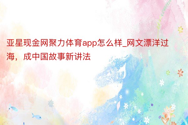 亚星现金网聚力体育app怎么样_网文漂洋过海，成中国故事新讲法