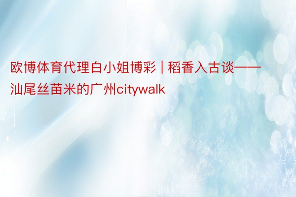 欧博体育代理白小姐博彩 | 稻香入古谈——汕尾丝苗米的广州citywalk