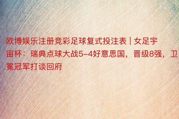 欧博娱乐注册竞彩足球复式投注表 | 女足宇宙杯：瑞典点球大战5-4好意思国，晋级8强，卫冕冠军打谈回府
