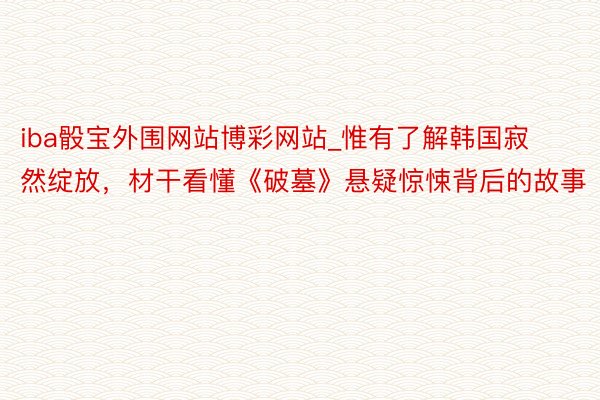 iba骰宝外围网站博彩网站_惟有了解韩国寂然绽放，材干看懂《破墓》悬疑惊悚背后的故事