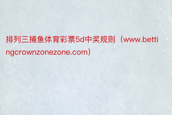 排列三捕鱼体育彩票5d中奖规则（www.bettingcrownzonezone.com）