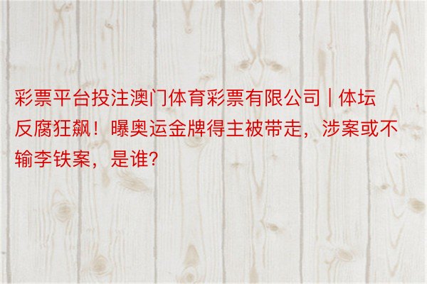 彩票平台投注澳门体育彩票有限公司 | 体坛反腐狂飙！曝奥运金牌得主被带走，涉案或不输李铁案，是谁？