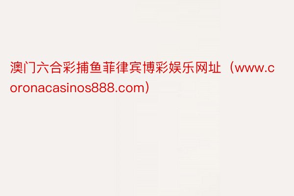 澳门六合彩捕鱼菲律宾博彩娱乐网址（www.coronacasinos888.com）