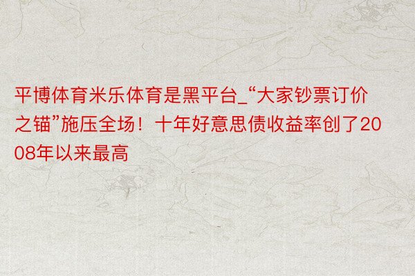 平博体育米乐体育是黑平台_“大家钞票订价之锚”施压全场！十年好意思债收益率创了2008年以来最高