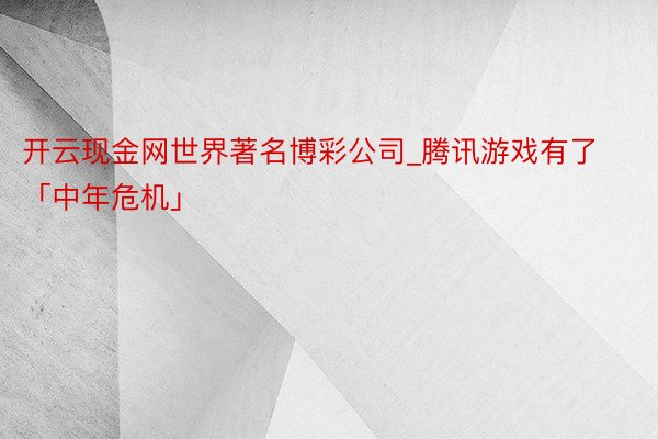 开云现金网世界著名博彩公司_腾讯游戏有了「中年危机」