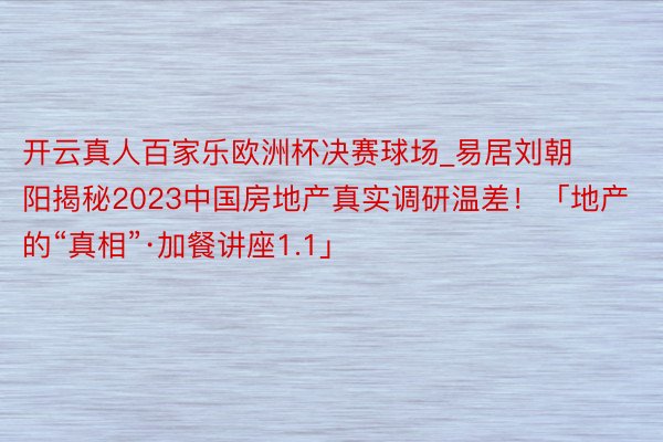 开云真人百家乐欧洲杯决赛球场_易居刘朝阳揭秘2023中国房地产真实调研温差！「地产的“真相”·加餐讲座1.1」