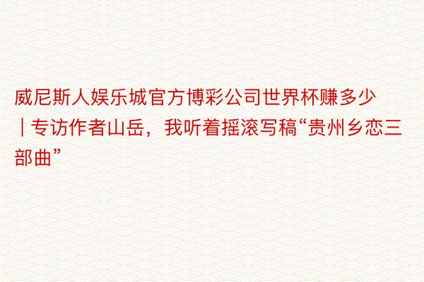威尼斯人娱乐城官方博彩公司世界杯赚多少 | 专访作者山岳，我听着摇滚写稿“贵州乡恋三部曲”