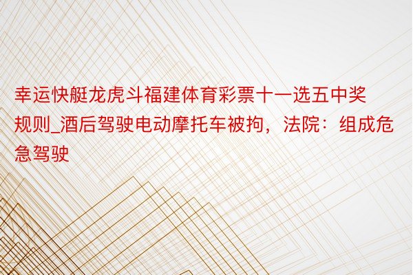 幸运快艇龙虎斗福建体育彩票十一选五中奖规则_酒后驾驶电动摩托车被拘，法院：组成危急驾驶