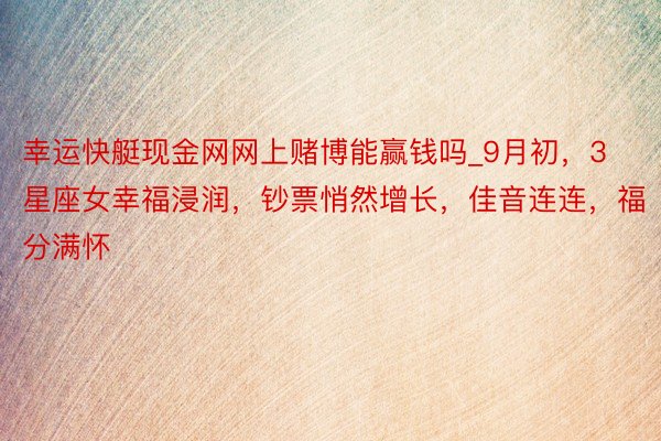 幸运快艇现金网网上赌博能赢钱吗_9月初，3星座女幸福浸润，钞票悄然增长，佳音连连，福分满怀
