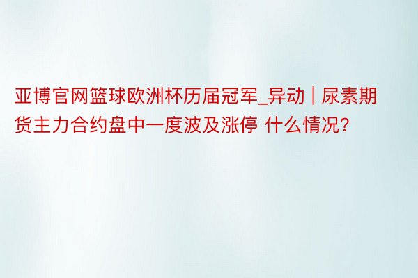 亚博官网篮球欧洲杯历届冠军_异动 | 尿素期货主力合约盘中一度波及涨停 什么情况？