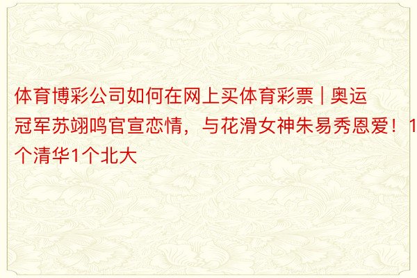 体育博彩公司如何在网上买体育彩票 | 奥运冠军苏翊鸣官宣恋情，与花滑女神朱易秀恩爱！1个清华1个北大