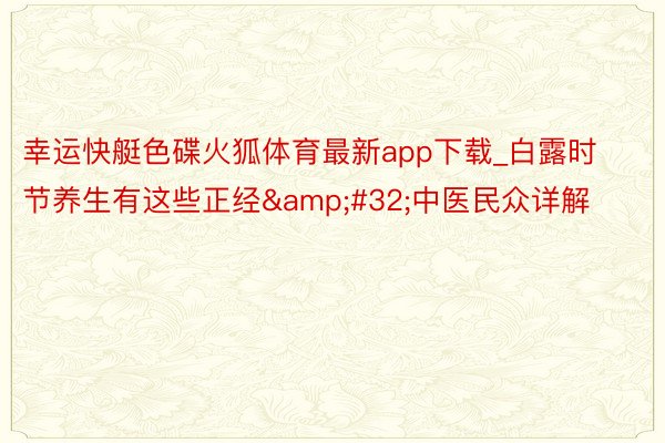 幸运快艇色碟火狐体育最新app下载_白露时节养生有这些正经&#32;中医民众详解